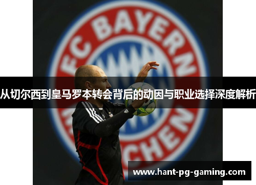 从切尔西到皇马罗本转会背后的动因与职业选择深度解析