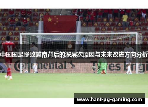 中国国足惨败越南背后的深层次原因与未来改进方向分析