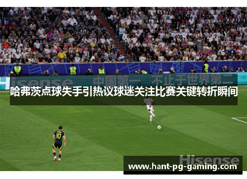 哈弗茨点球失手引热议球迷关注比赛关键转折瞬间