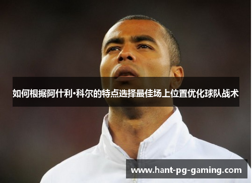 如何根据阿什利·科尔的特点选择最佳场上位置优化球队战术