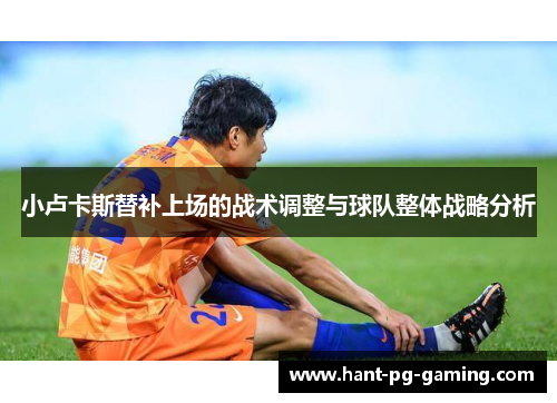 小卢卡斯替补上场的战术调整与球队整体战略分析