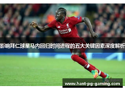 影响拜仁球星马内回归时间进程的五大关键因素深度解析