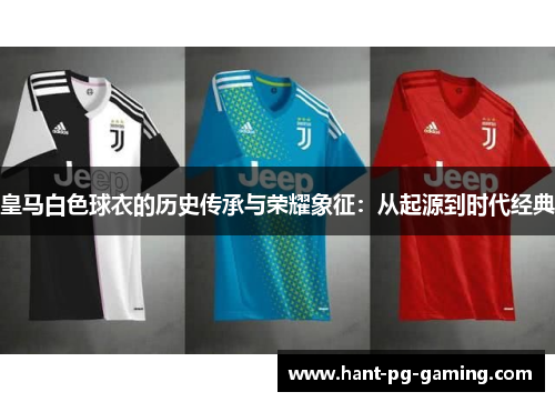 皇马白色球衣的历史传承与荣耀象征：从起源到时代经典