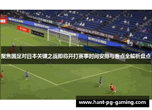 聚焦国足对日本关键之战即将开打赛事时间安排与看点全解析盘点