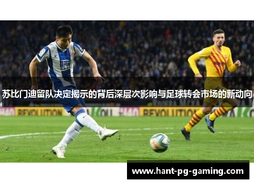 苏比门迪留队决定揭示的背后深层次影响与足球转会市场的新动向 苏比门迪留队决定揭示的背后深层次影响与足球转会市场的新动向