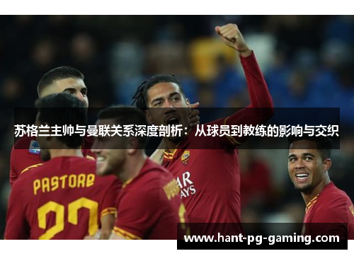 苏格兰主帅与曼联关系深度剖析:从球员到教练的影响与交织 苏格兰主帅与曼联关系深度剖析:从球员到教练的影响与交织