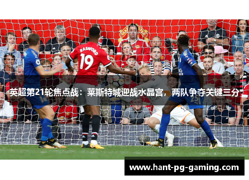 英超第21轮焦点战：莱斯特城迎战水晶宫，两队争夺关键三分