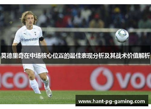莫德里奇在中场核心位置的最佳表现分析及其战术价值解析 莫德里奇在中场核心位置的最佳表现分析及其战术价值解析