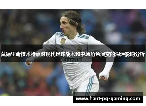 莫德里奇技术特点对现代足球战术和中场角色演变的深远影响分析 莫德里奇技术特点对现代足球战术和中场角色演变的深远影响分析