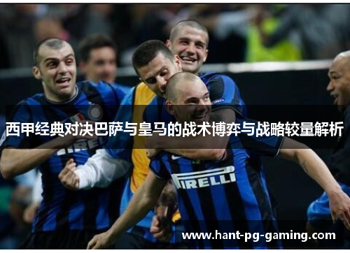 西甲经典对决巴萨与皇马的战术博弈与战略较量解析