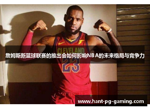 詹姆斯新篮球联赛的推出会如何影响NBA的未来格局与竞争力