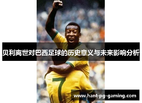 贝利离世对巴西足球的历史意义与未来影响分析