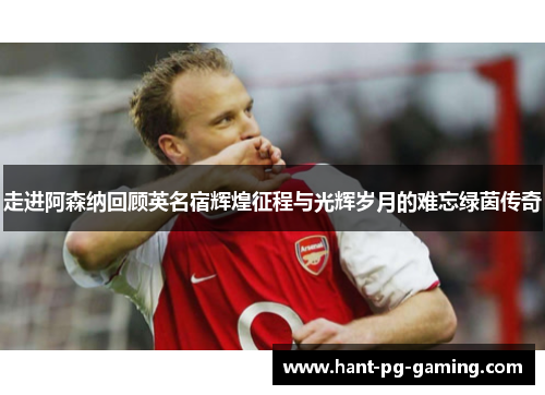 走进阿森纳回顾英名宿辉煌征程与光辉岁月的难忘绿茵传奇