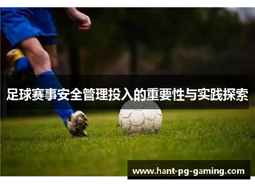 足球赛事安全管理投入的重要性与实践探索 足球赛事安全管理投入的重要性与实践探索
