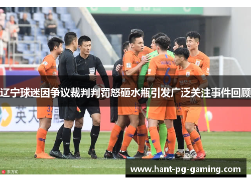 辽宁球迷因争议裁判判罚怒砸水瓶引发广泛关注事件回顾