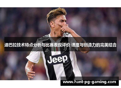 迪巴拉技术特点分析与比赛表现评价 速度与创造力的完美结合