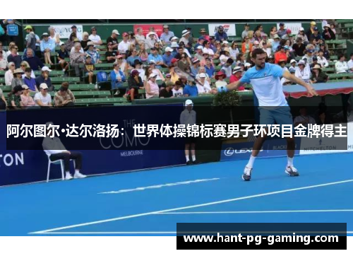 阿尔图尔·达尔洛扬:世界体操锦标赛男子环项目金牌得主 阿尔图尔·达尔洛扬:世界体操锦标赛男子环项目金牌得主