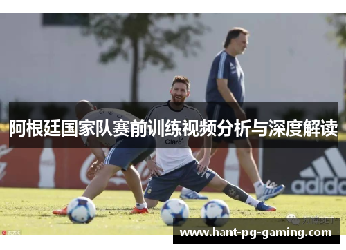 阿根廷国家队赛前训练视频分析与深度解读