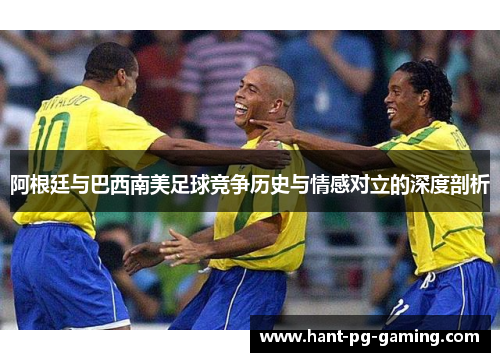 阿根廷与巴西南美足球竞争历史与情感对立的深度剖析 阿根廷与巴西南美足球竞争历史与情感对立的深度剖析