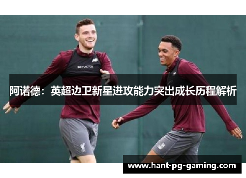 阿诺德：英超边卫新星进攻能力突出成长历程解析