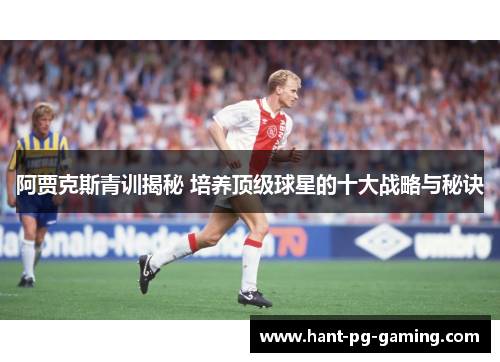 阿贾克斯青训揭秘 培养顶级球星的十大战略与秘诀