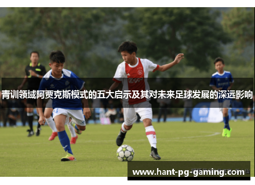 青训领域阿贾克斯模式的五大启示及其对未来足球发展的深远影响
