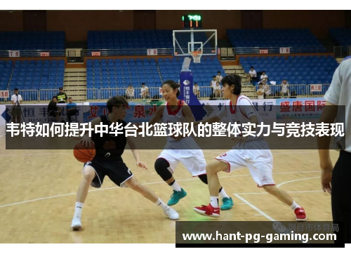 韦特如何提升中华台北篮球队的整体实力与竞技表现