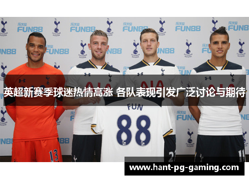 英超新赛季球迷热情高涨 各队表现引发广泛讨论与期待 英超新赛季球迷热情高涨 各队表现引发广泛讨论与期待