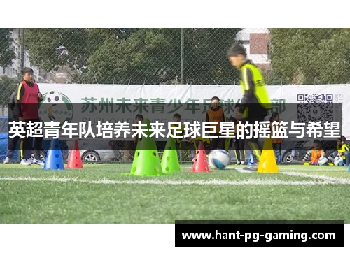 英超青年队培养未来足球巨星的摇篮与希望 英超青年队培养未来足球巨星的摇篮与希望