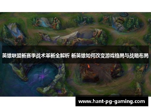 英雄联盟新赛季战术革新全解析 新英雄如何改变游戏格局与战略布局