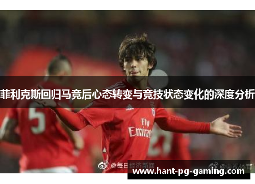 菲利克斯回归马竞后心态转变与竞技状态变化的深度分析 菲利克斯回归马竞后心态转变与竞技状态变化的深度分析