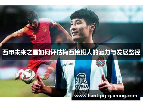 西甲未来之星如何评估梅西接班人的潜力与发展路径 西甲未来之星如何评估梅西接班人的潜力与发展路径