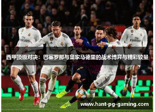 西甲顶级对决:巴塞罗那与皇家马德里的战术博弈与精彩较量 西甲顶级对决:巴塞罗那与皇家马德里的战术博弈与精彩较量