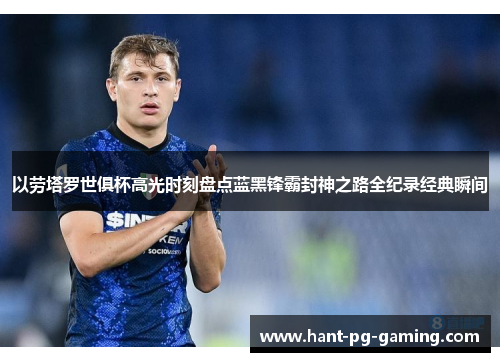 以劳塔罗世俱杯高光时刻盘点蓝黑锋霸封神之路全纪录经典瞬间 以劳塔罗世俱杯高光时刻盘点蓝黑锋霸封神之路全纪录经典瞬间