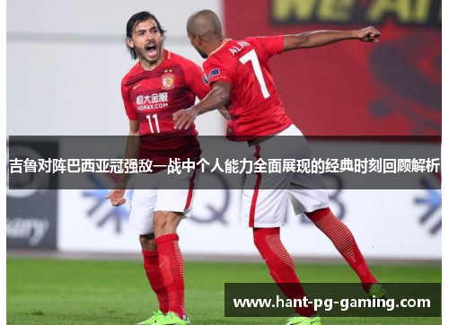 吉鲁对阵巴西亚冠强敌一战中个人能力全面展现的经典时刻回顾解析