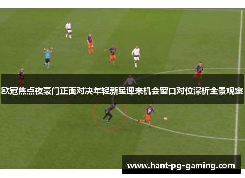 欧冠焦点夜豪门正面对决年轻新星迎来机会窗口对位深析全景观察 欧冠焦点夜豪门正面对决年轻新星迎来机会窗口对位深析全景观察