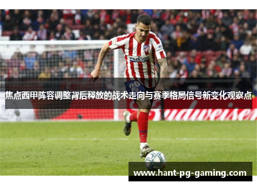 焦点西甲阵容调整背后释放的战术走向与赛季格局信号新变化观察点 焦点西甲阵容调整背后释放的战术走向与赛季格局信号新变化观察点