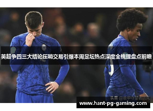 英超争四三大结论压哨交易引爆本周足坛热点深度全梳理盘点前瞻