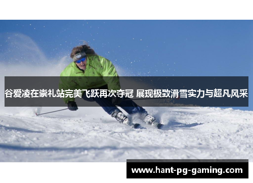 谷爱凌在崇礼站完美飞跃再次夺冠 展现极致滑雪实力与超凡风采