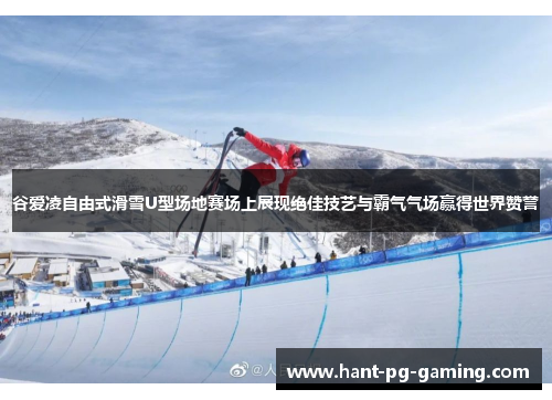 谷爱凌自由式滑雪U型场地赛场上展现绝佳技艺与霸气气场赢得世界赞誉