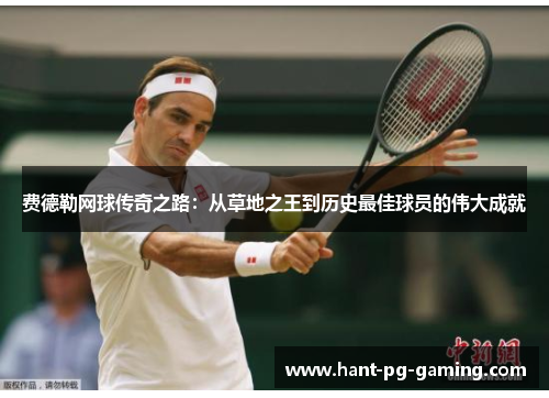 费德勒网球传奇之路:从草地之王到历史最佳球员的伟大成就 费德勒网球传奇之路:从草地之王到历史最佳球员的伟大成就