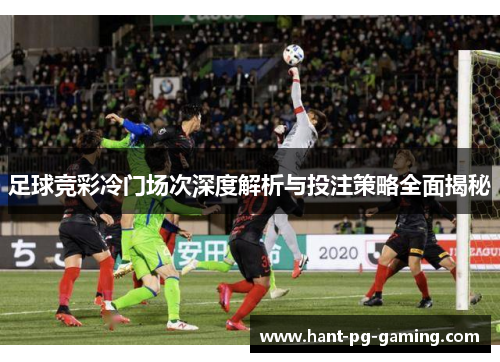 足球竞彩冷门场次深度解析与投注策略全面揭秘 足球竞彩冷门场次深度解析与投注策略全面揭秘