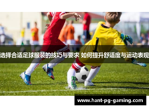 选择合适足球服装的技巧与要求 如何提升舒适度与运动表现