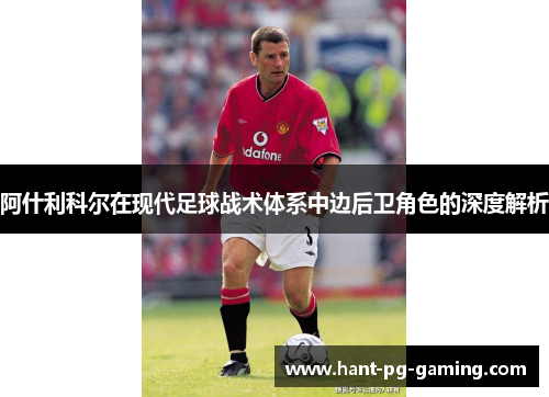 阿什利科尔在现代足球战术体系中边后卫角色的深度解析