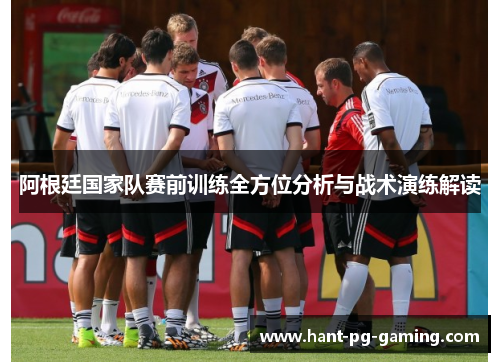 阿根廷国家队赛前训练全方位分析与战术演练解读 阿根廷国家队赛前训练全方位分析与战术演练解读
