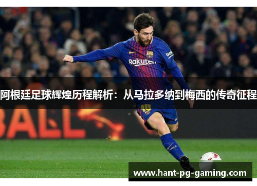 阿根廷足球辉煌历程解析:从马拉多纳到梅西的传奇征程 阿根廷足球辉煌历程解析:从马拉多纳到梅西的传奇征程