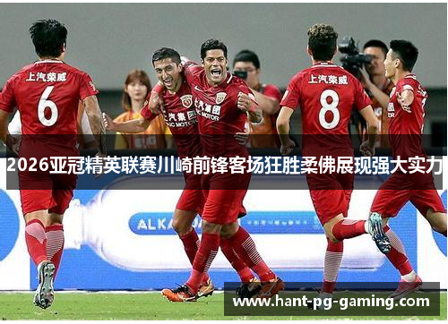 2026亚冠精英联赛川崎前锋客场狂胜柔佛展现强大实力