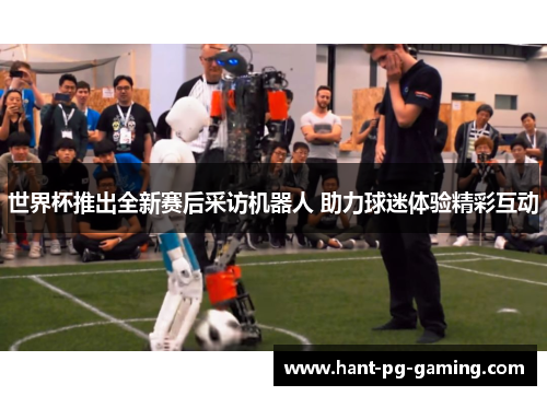 世界杯推出全新赛后采访机器人 助力球迷体验精彩互动