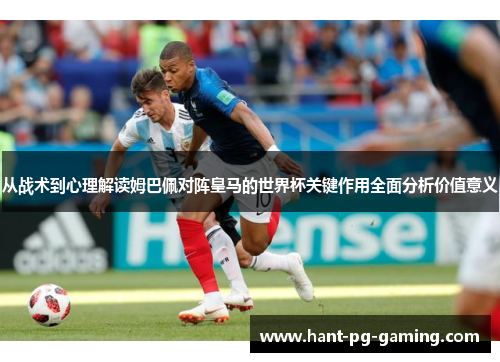 从战术到心理解读姆巴佩对阵皇马的世界杯关键作用全面分析价值意义