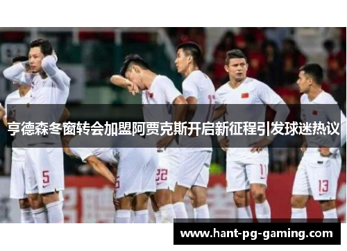 亨德森冬窗转会加盟阿贾克斯开启新征程引发球迷热议 亨德森冬窗转会加盟阿贾克斯开启新征程引发球迷热议